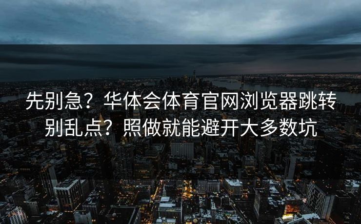 先别急？华体会体育官网浏览器跳转别乱点？照做就能避开大多数坑