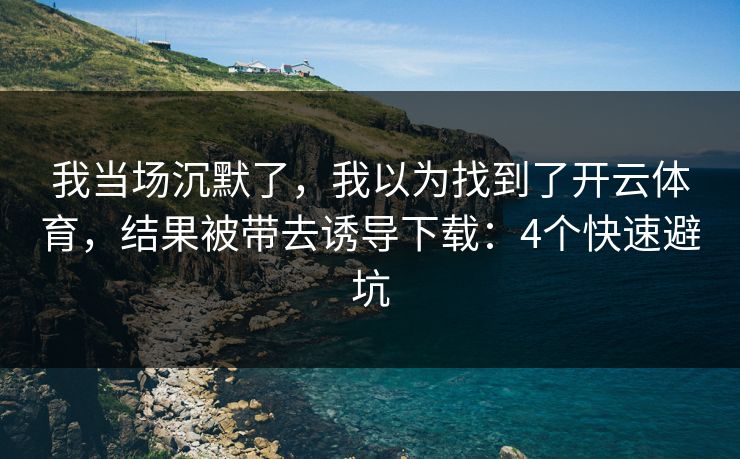 我当场沉默了，我以为找到了开云体育，结果被带去诱导下载：4个快速避坑