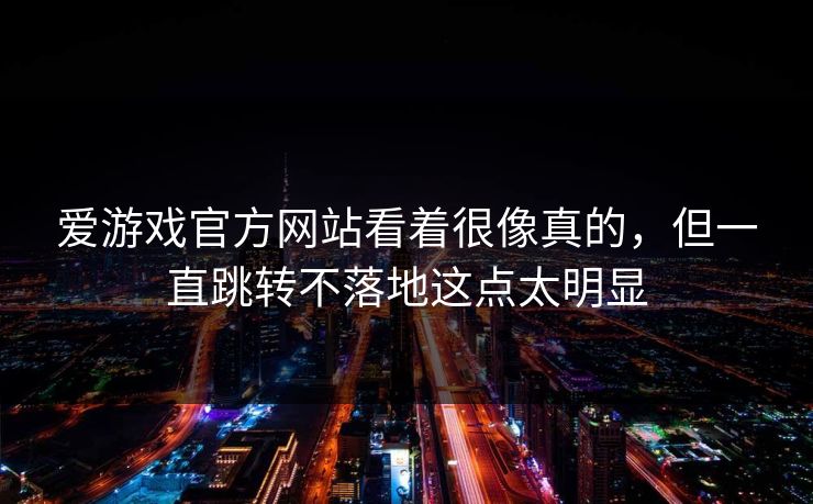 爱游戏官方网站看着很像真的，但一直跳转不落地这点太明显