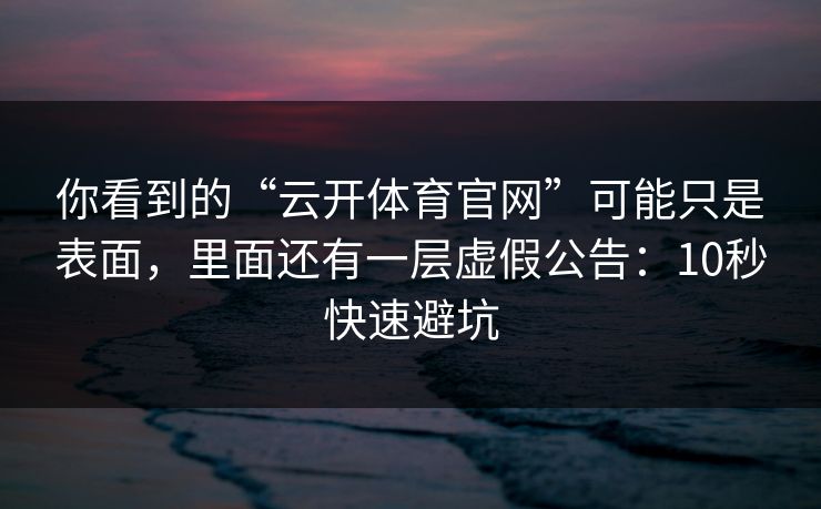 你看到的“云开体育官网”可能只是表面，里面还有一层虚假公告：10秒快速避坑