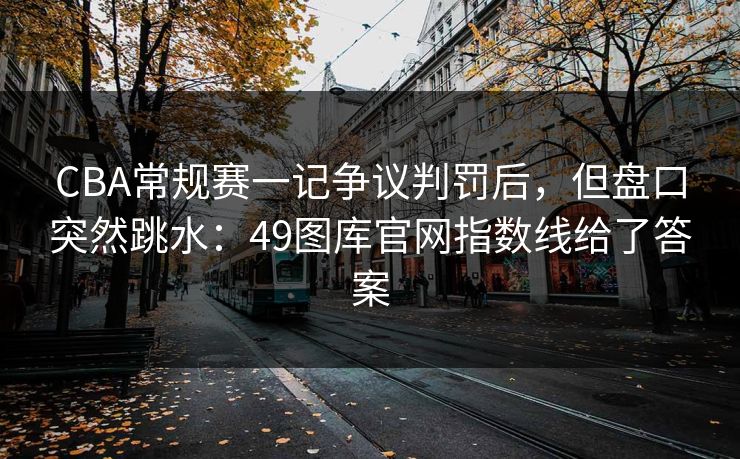CBA常规赛一记争议判罚后，但盘口突然跳水：49图库官网指数线给了答案