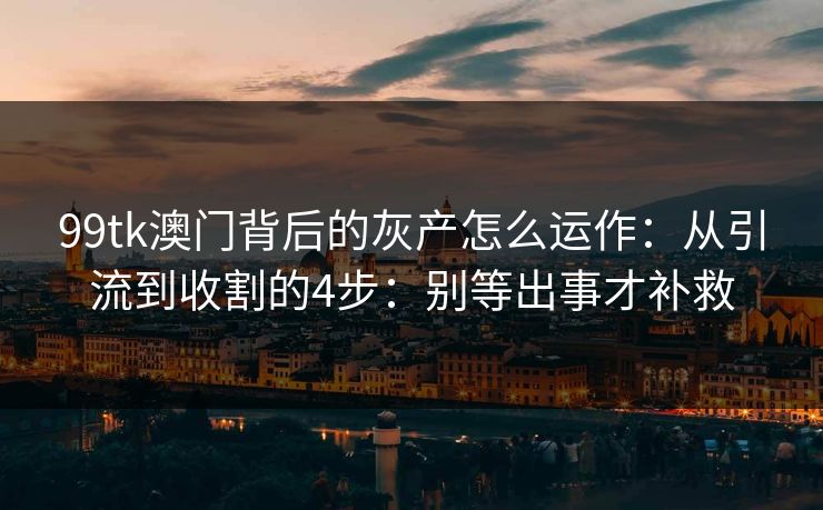 99tk澳门背后的灰产怎么运作：从引流到收割的4步：别等出事才补救
