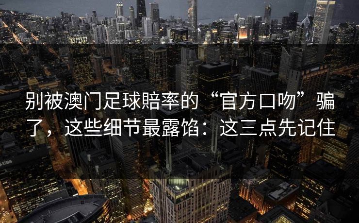 别被澳门足球賠率的“官方口吻”骗了，这些细节最露馅：这三点先记住
