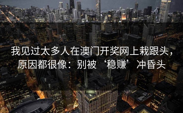 我见过太多人在澳门开奖网上栽跟头，原因都很像：别被‘稳赚’冲昏头
