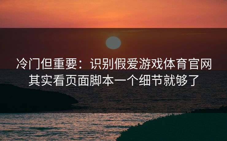 冷门但重要：识别假爱游戏体育官网其实看页面脚本一个细节就够了