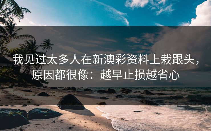 我见过太多人在新澳彩资料上栽跟头，原因都很像：越早止损越省心