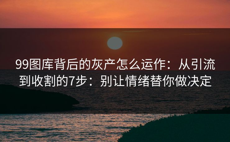 99图库背后的灰产怎么运作：从引流到收割的7步：别让情绪替你做决定