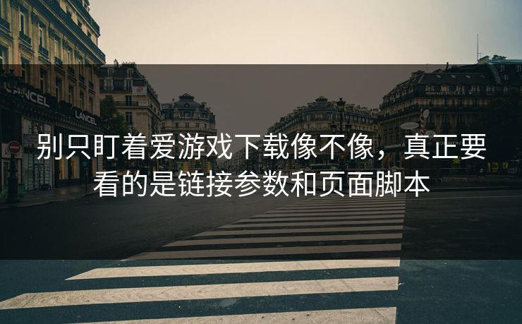 别只盯着爱游戏下载像不像，真正要看的是链接参数和页面脚本