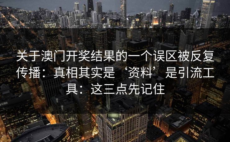 关于澳门开奖结果的一个误区被反复传播：真相其实是‘资料’是引流工具：这三点先记住