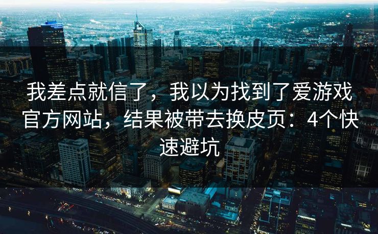 我差点就信了，我以为找到了爱游戏官方网站，结果被带去换皮页：4个快速避坑
