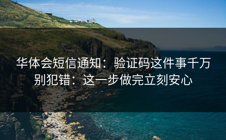 华体会短信通知：验证码这件事千万别犯错：这一步做完立刻安心