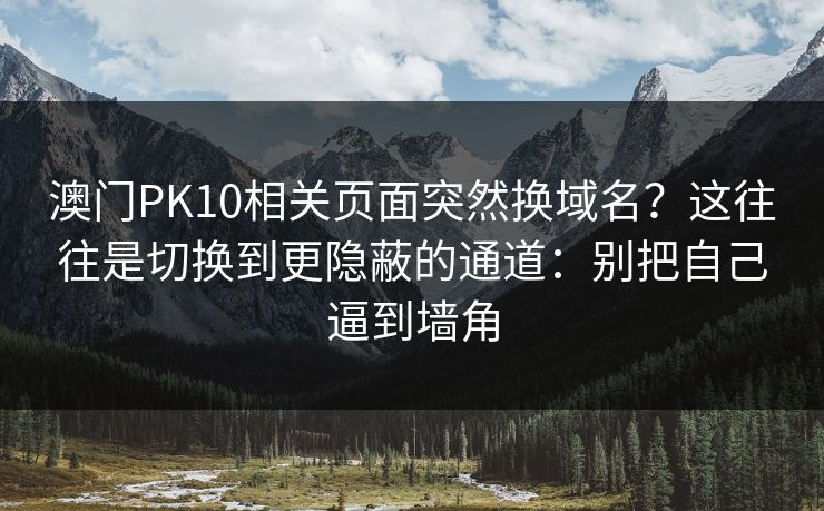 澳门PK10相关页面突然换域名？这往往是切换到更隐蔽的通道：别把自己逼到墙角