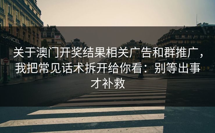 关于澳门开奖结果相关广告和群推广,我把常见话术拆开给你看:别等出事才补救 关于澳门开奖结果相关广告和群推广,我把常见话术拆开给你看:别等出事才补救