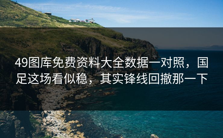 49图库免费资料大全数据一对照,国足这场看似稳,其实锋线回撤那一下 49图库免费资料大全数据一对照,国足这场看似稳,其实锋线回撤那一下