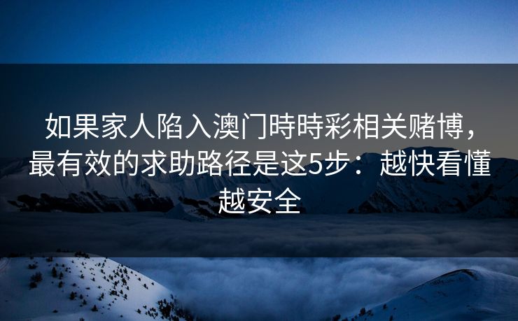 如果家人陷入澳门時時彩相关赌博,最有效的求助路径是这5步:越快看懂越安全 如果家人陷入澳门時時彩相关赌博,最有效的求助路径是这5步:越快看懂越安全