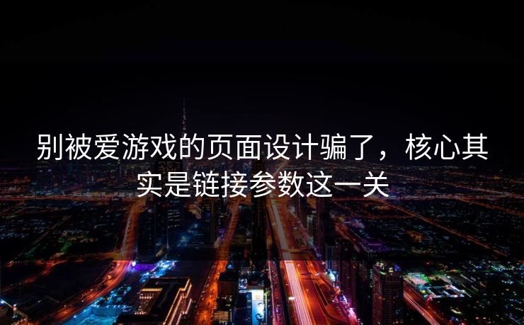 别被爱游戏的页面设计骗了,核心其实是链接参数这一关 别被爱游戏的页面设计骗了,核心其实是链接参数这一关
