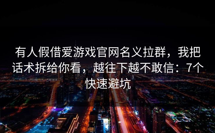 有人假借爱游戏官网名义拉群,我把话术拆给你看,越往下越不敢信:7个快速避坑 有人假借爱游戏官网名义拉群,我把话术拆给你看,越往下越不敢信:7个快速避坑