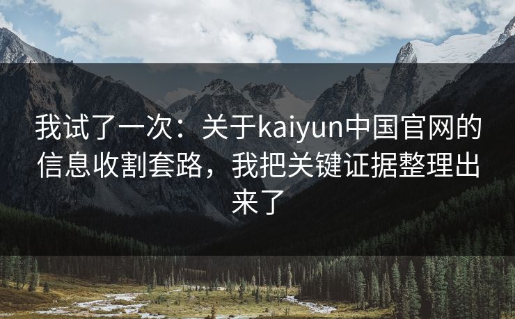 我试了一次:关于kaiyun中国官网的信息收割套路,我把关键证据整理出来了 我试了一次:关于kaiyun中国官网的信息收割套路,我把关键证据整理出来了