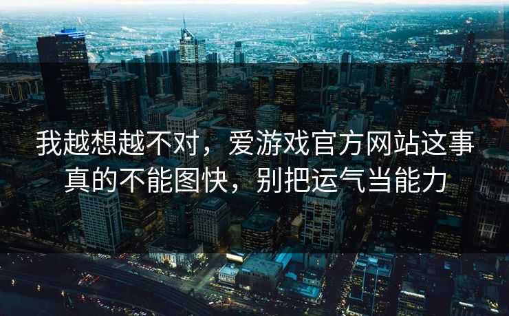 我越想越不对,爱游戏官方网站这事真的不能图快,别把运气当能力 我越想越不对,爱游戏官方网站这事真的不能图快,别把运气当能力
