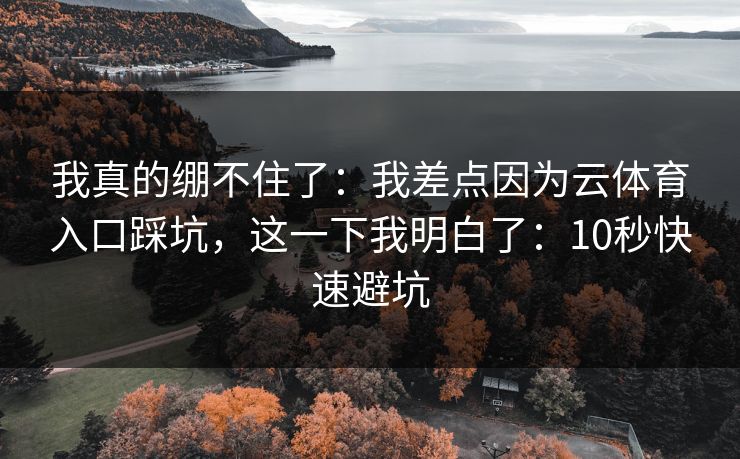 我真的绷不住了:我差点因为云体育入口踩坑,这一下我明白了:10秒快速避坑 我真的绷不住了:我差点因为云体育入口踩坑,这一下我明白了:10秒快速避坑