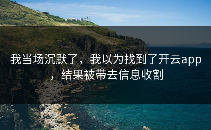 我当场沉默了,我以为找到了开云app,结果被带去信息收割 我当场沉默了,我以为找到了开云app,结果被带去信息收割
