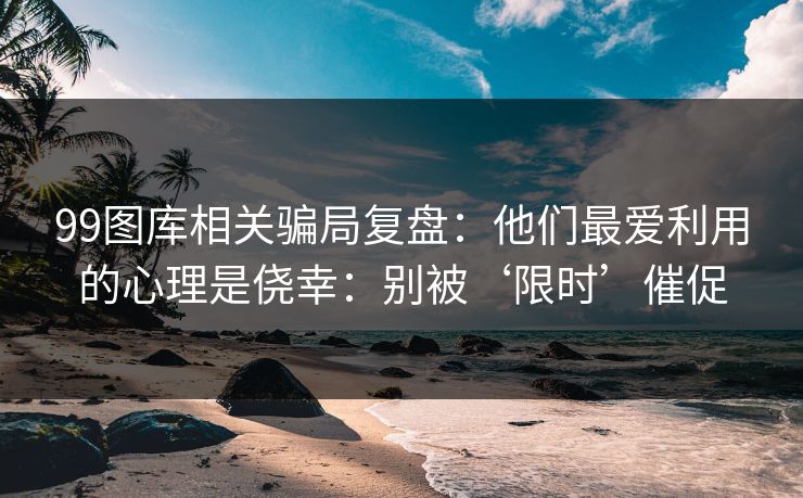 99图库相关骗局复盘:他们最爱利用的心理是侥幸:别被‘限时’催促 99图库相关骗局复盘:他们最爱利用的心理是侥幸:别被‘限时’催促