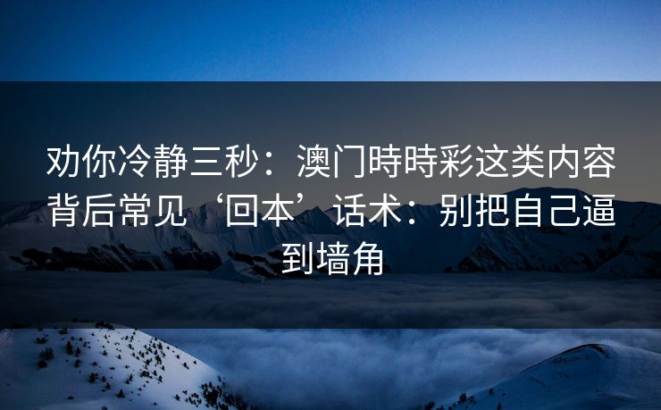 劝你冷静三秒：澳门時時彩这类内容背后常见‘回本’话术：别把自己逼到墙角