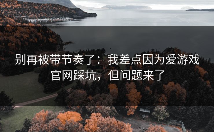 别再被带节奏了:我差点因为爱游戏官网踩坑,但问题来了 别再被带节奏了:我差点因为爱游戏官网踩坑,但问题来了