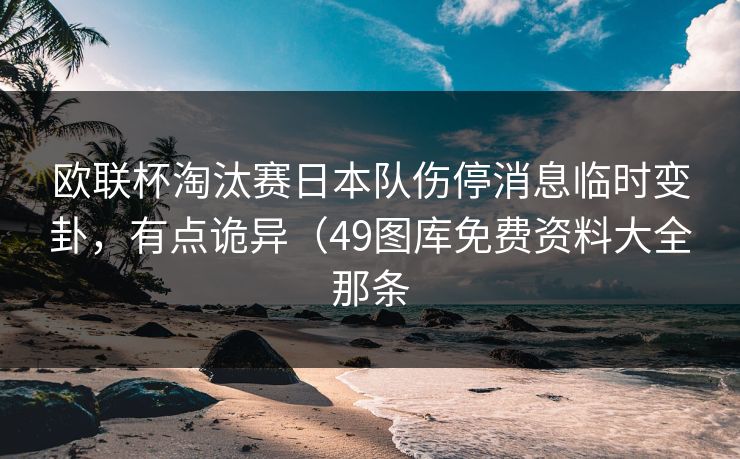 欧联杯淘汰赛日本队伤停消息临时变卦，有点诡异（49图库免费资料大全那条