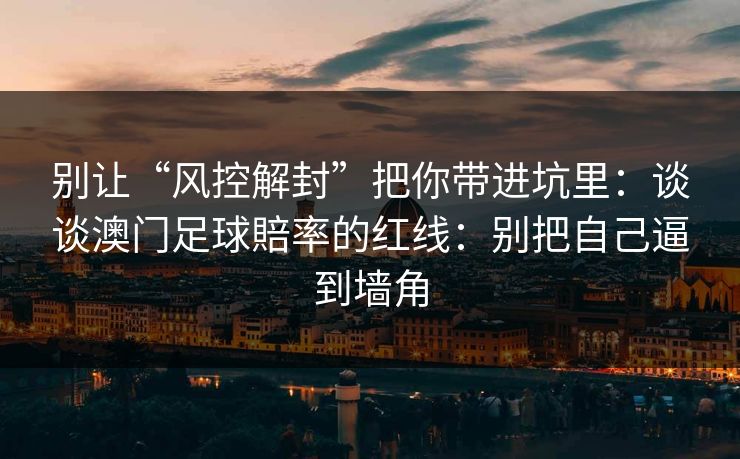 别让“风控解封”把你带进坑里：谈谈澳门足球賠率的红线：别把自己逼到墙角