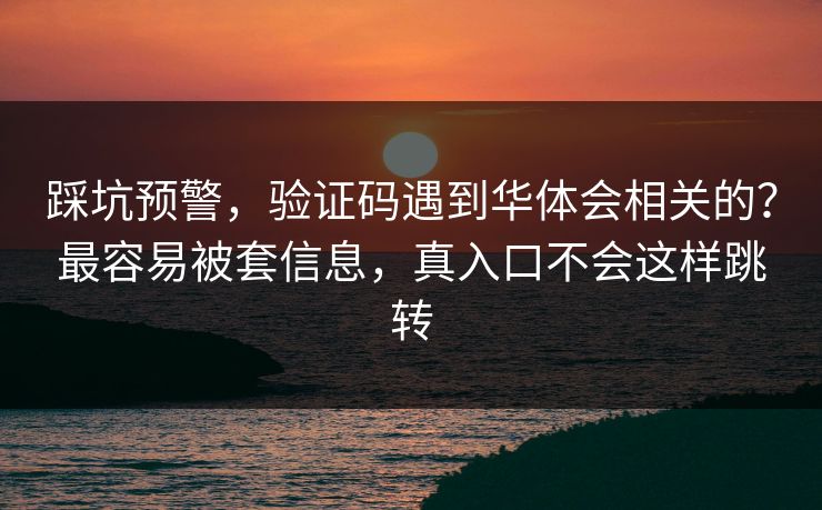 踩坑预警，验证码遇到华体会相关的？最容易被套信息，真入口不会这样跳转
