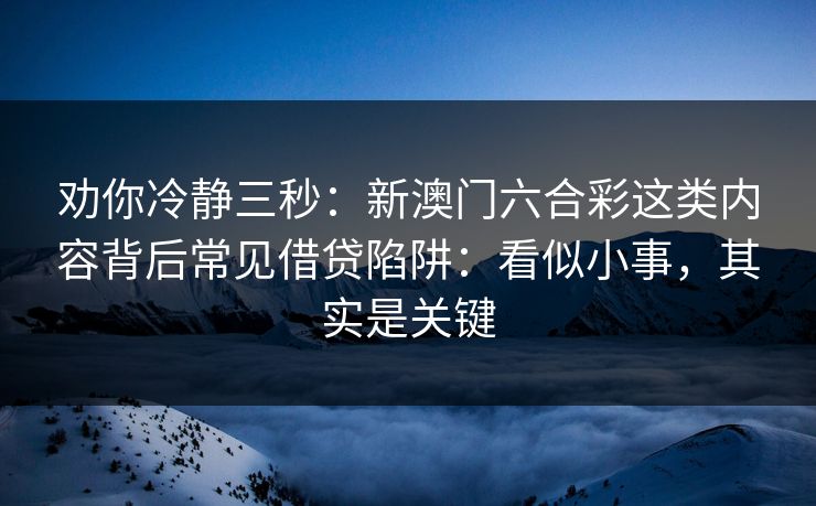 劝你冷静三秒：新澳门六合彩这类内容背后常见借贷陷阱：看似小事，其实是关键
