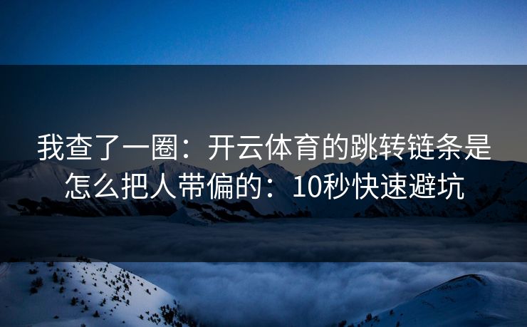 我查了一圈：开云体育的跳转链条是怎么把人带偏的：10秒快速避坑