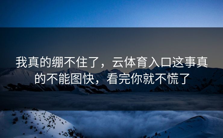 我真的绷不住了，云体育入口这事真的不能图快，看完你就不慌了