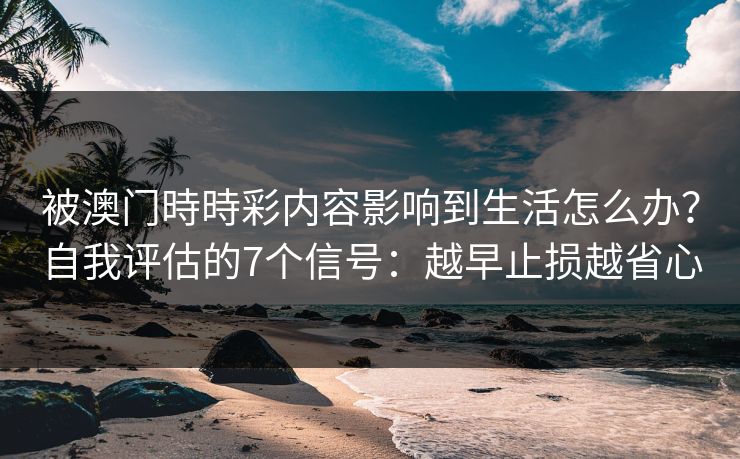 被澳门時時彩内容影响到生活怎么办？自我评估的7个信号：越早止损越省心
