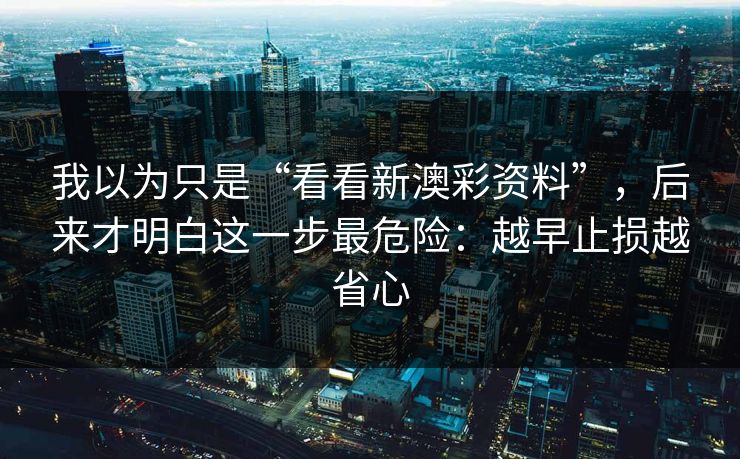我以为只是“看看新澳彩资料”,后来才明白这一步最危险:越早止损越省心 我以为只是“看看新澳彩资料”,后来才明白这一步最危险:越早止损越省心