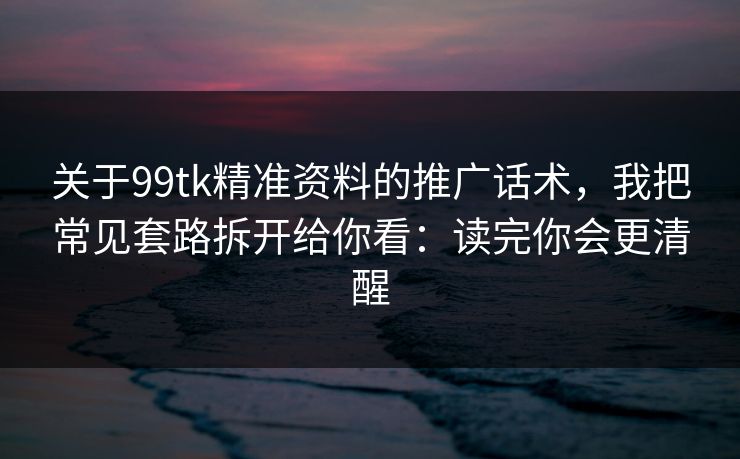 关于99tk精准资料的推广话术,我把常见套路拆开给你看:读完你会更清醒 关于99tk精准资料的推广话术,我把常见套路拆开给你看:读完你会更清醒