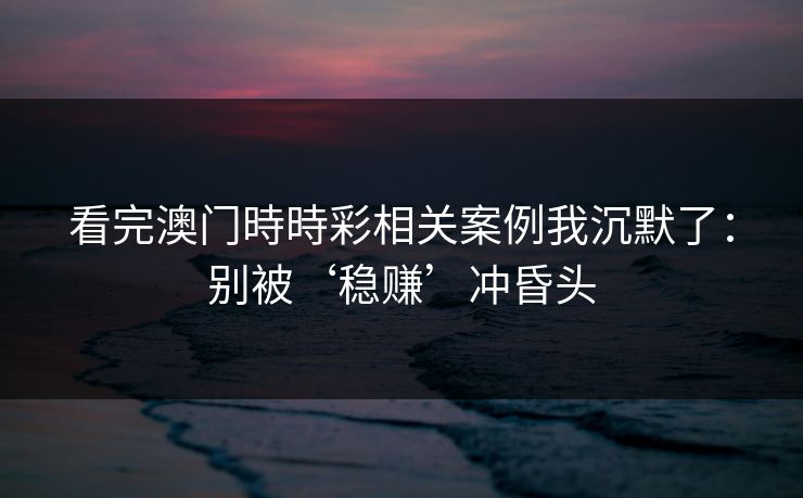 看完澳门時時彩相关案例我沉默了:别被‘稳赚’冲昏头 看完澳门時時彩相关案例我沉默了:别被‘稳赚’冲昏头
