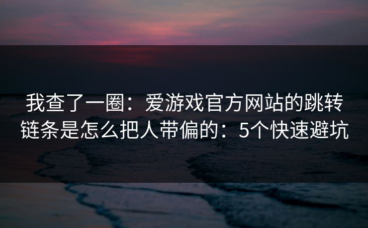 我查了一圈:爱游戏官方网站的跳转链条是怎么把人带偏的:5个快速避坑 我查了一圈:爱游戏官方网站的跳转链条是怎么把人带偏的:5个快速避坑
