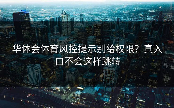 华体会体育风控提示别给权限?真入口不会这样跳转 华体会体育风控提示别给权限?真入口不会这样跳转