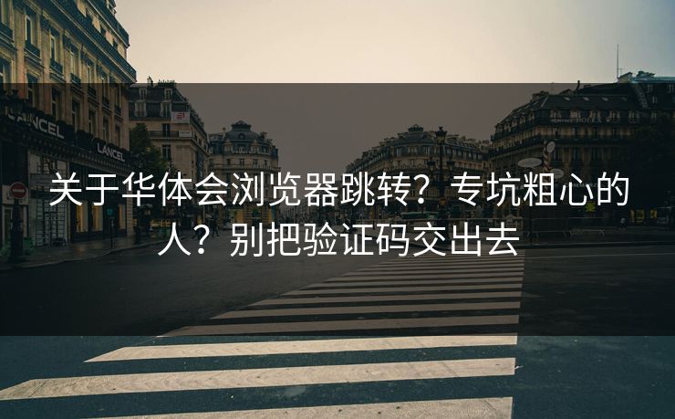 关于华体会浏览器跳转?专坑粗心的人?别把验证码交出去 关于华体会浏览器跳转?专坑粗心的人?别把验证码交出去