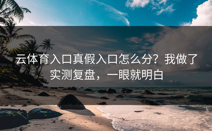 云体育入口真假入口怎么分?我做了实测复盘,一眼就明白 云体育入口真假入口怎么分?我做了实测复盘,一眼就明白